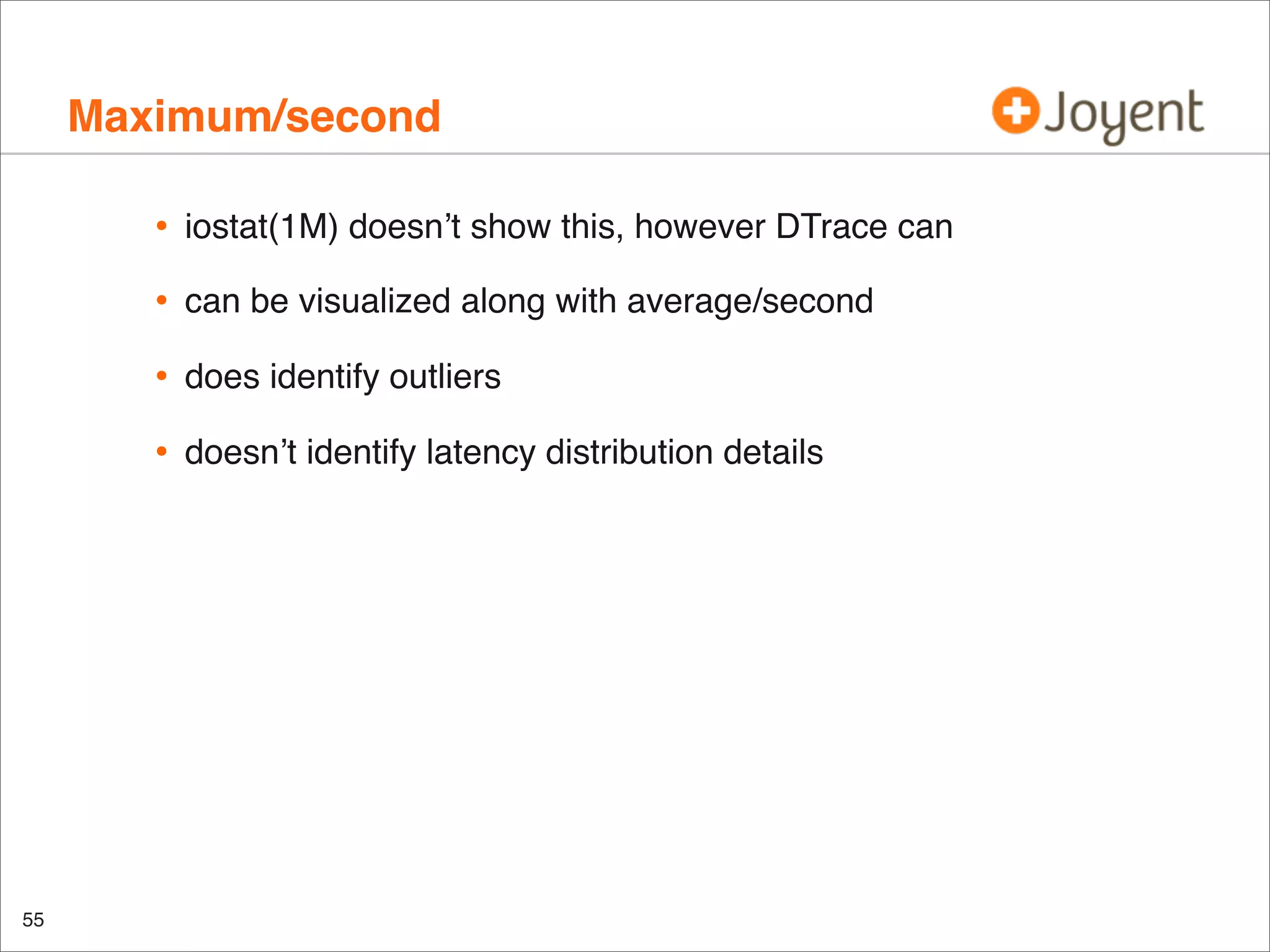Maximum/second
•
•

can be visualized along with average/second

•

does identify outliers

•

55

iostat(1M) doesn’t show this, however DTrace can

doesn’t identify latency distribution details

 