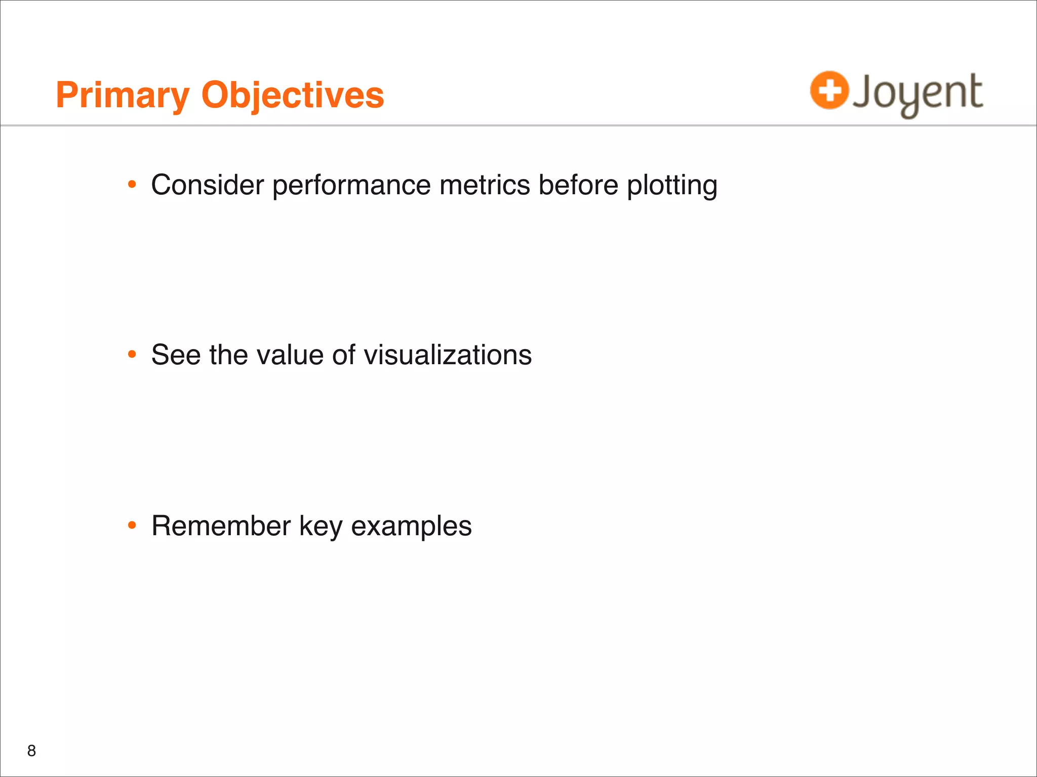 Primary Objectives
•

•

See the value of visualizations

•

8

Consider performance metrics before plotting

Remember key examples

 