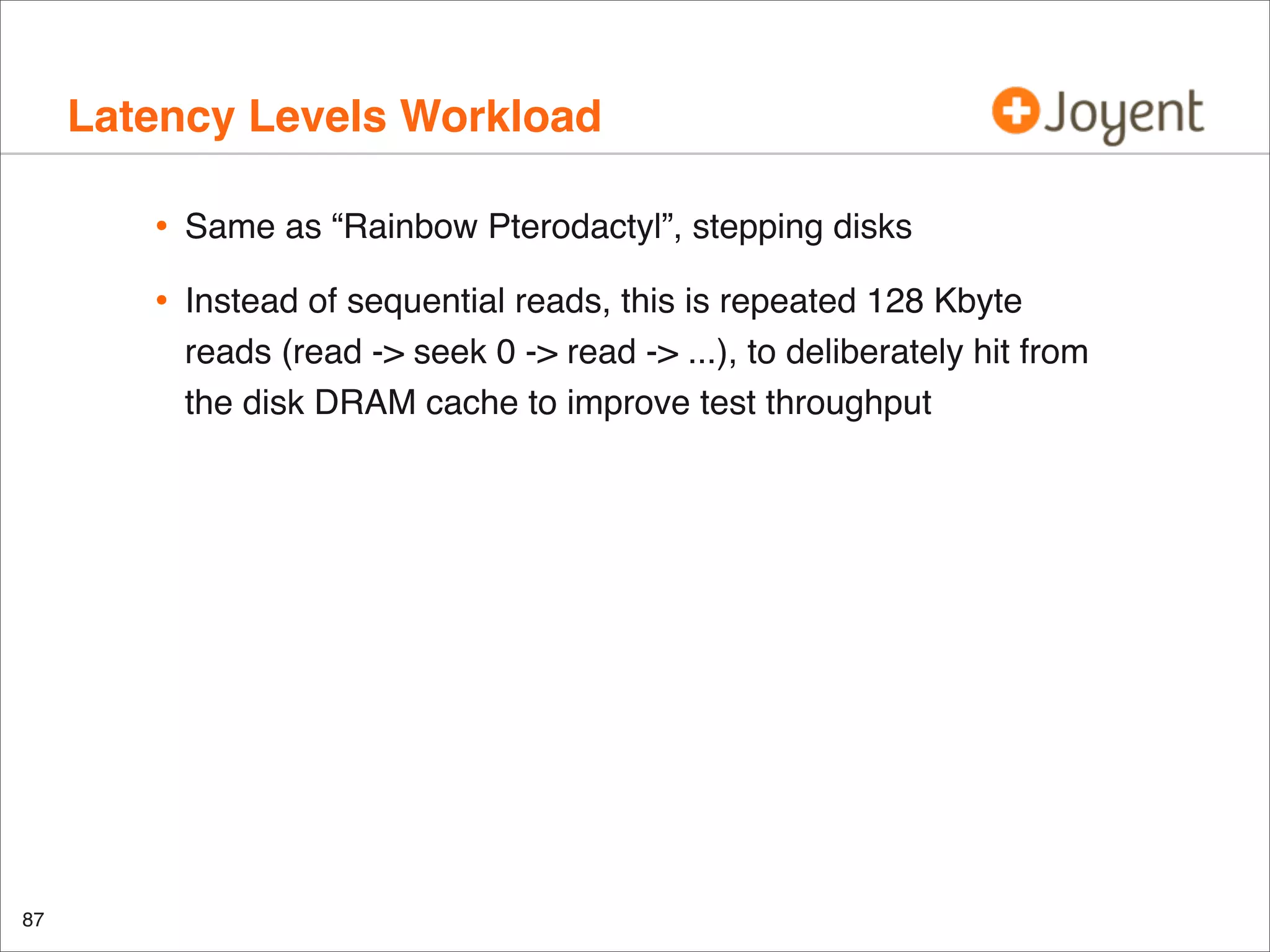 Latency Levels Workload
•
•

87

Same as “Rainbow Pterodactyl”, stepping disks
Instead of sequential reads, this is repeated 128 Kbyte
reads (read -> seek 0 -> read -> ...), to deliberately hit from
the disk DRAM cache to improve test throughput

 