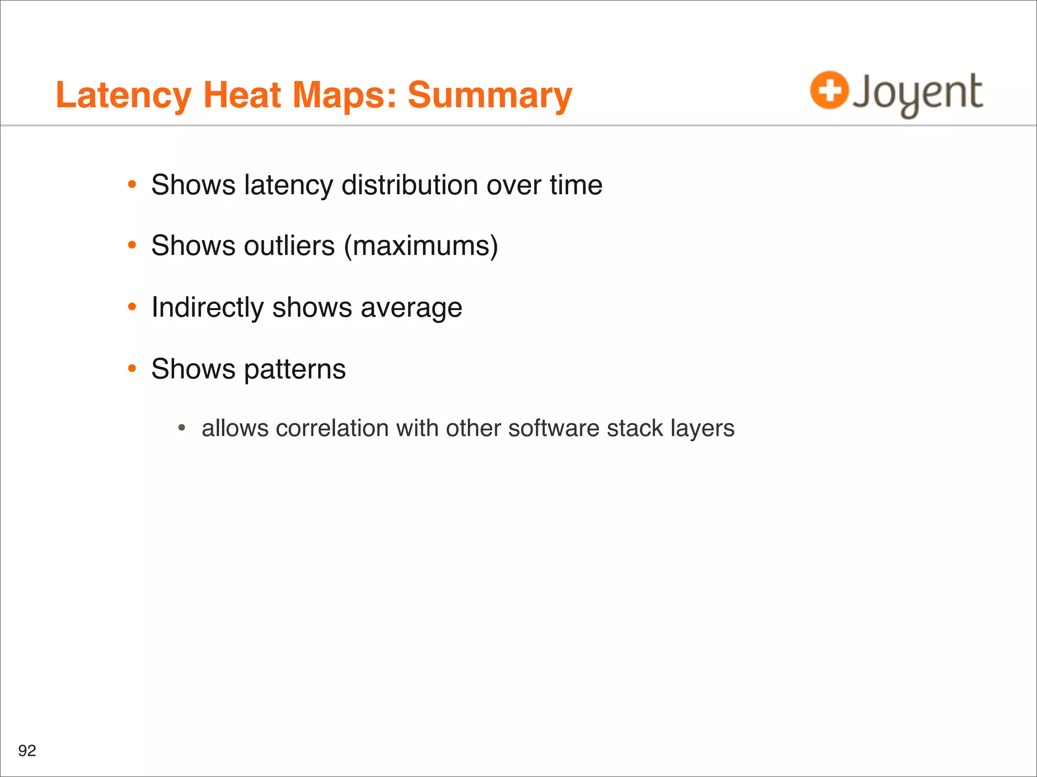 Latency Heat Maps: Summary
•

Shows latency distribution over time

•

Shows outliers (maximums)

•

Indirectly shows average

•

Shows patterns

•

92

allows correlation with other software stack layers

 