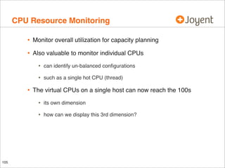 CPU Resource Monitoring
•

Monitor overall utilization for capacity planning

•

Also valuable to monitor individual CPUs

•
•

•

can identify un-balanced conﬁgurations
such as a single hot CPU (thread)

The virtual CPUs on a single host can now reach the 100s

•
•

105

its own dimension
how can we display this 3rd dimension?

 