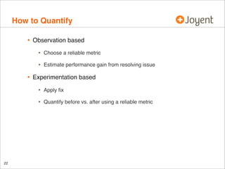 How to Quantify
•

Observation based

•
•

•

Choose a reliable metric
Estimate performance gain from resolving issue

Experimentation based

•
•

22

Apply ﬁx
Quantify before vs. after using a reliable metric

 