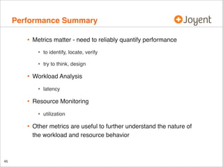Performance Summary
•

Metrics matter - need to reliably quantify performance

•
•

•

to identify, locate, verify
try to think, design

Workload Analysis

•

•

Resource Monitoring

•

•

45

latency

utilization

Other metrics are useful to further understand the nature of
the workload and resource behavior

 