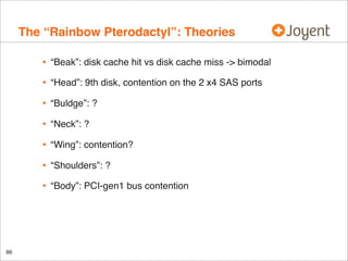 The “Rainbow Pterodactyl”: Theories
•
•

“Head”: 9th disk, contention on the 2 x4 SAS ports

•

“Buldge”: ?

•

“Neck”: ?

•

“Wing”: contention?

•

“Shoulders”: ?

•

86

“Beak”: disk cache hit vs disk cache miss -> bimodal

“Body”: PCI-gen1 bus contention

 