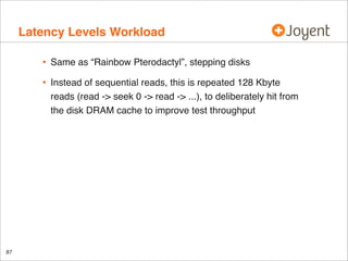 Latency Levels Workload
•
•

87

Same as “Rainbow Pterodactyl”, stepping disks
Instead of sequential reads, this is repeated 128 Kbyte
reads (read -> seek 0 -> read -> ...), to deliberately hit from
the disk DRAM cache to improve test throughput

 