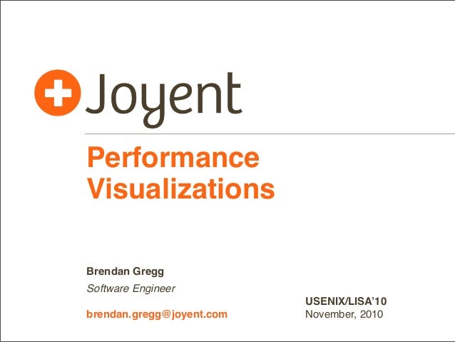 Performance
Visualizations
Brendan Gregg
Software Engineer
brendan.gregg@joyent.com

USENIX/LISA’10
November, 2010

 