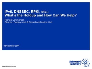 IPv6, DNSSEC, RPKI, etc.:  What’s the Holdup and How Can We Help?  Richard Jimmerson Director, Deployment & Operationalization Hub 8 December 2011 
