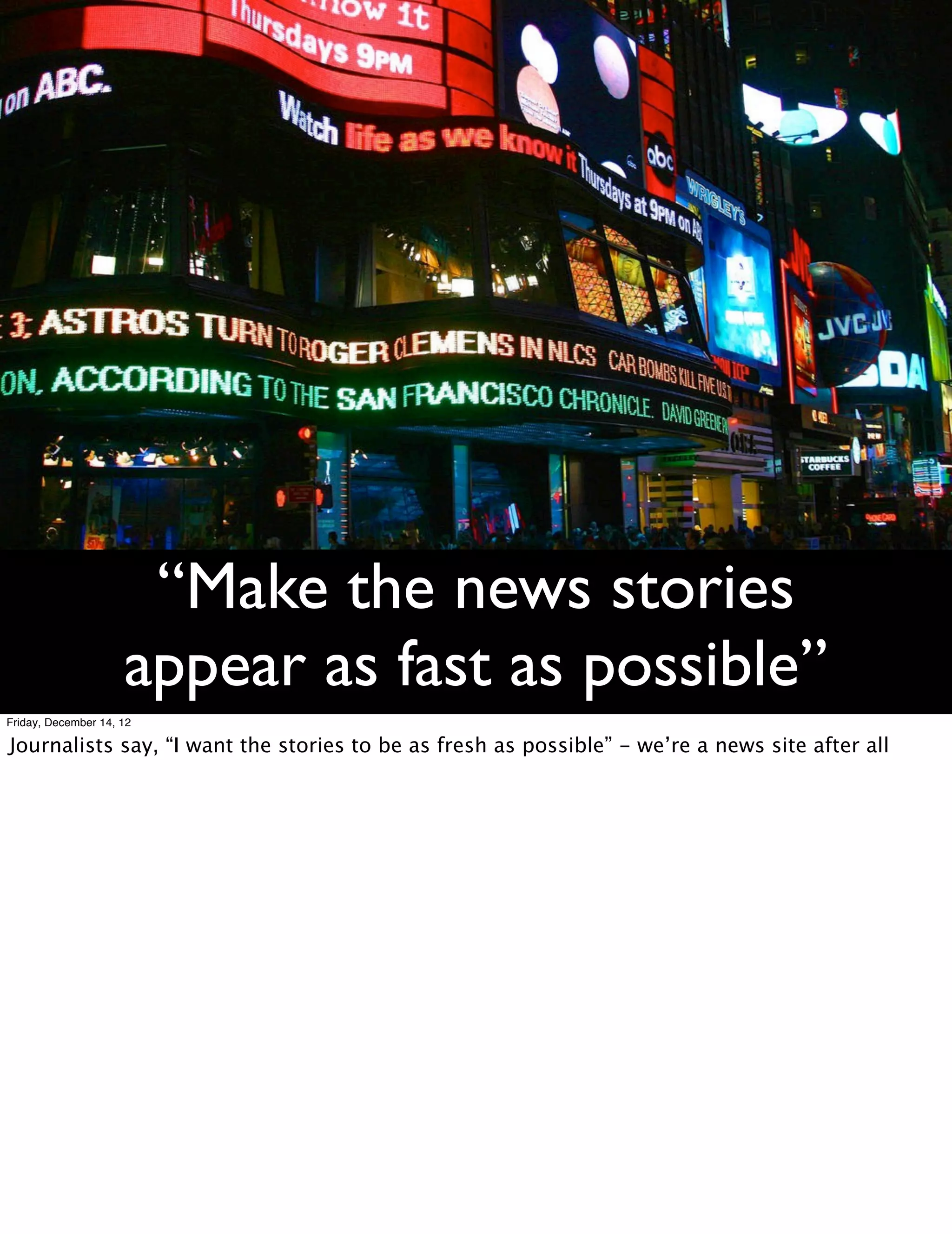 “Make the news stories
                     appear as fast as possible”
Friday, December 14, 12

Journalists say, “I want the stories to be as fresh as possible” - we’re a news site after all
 