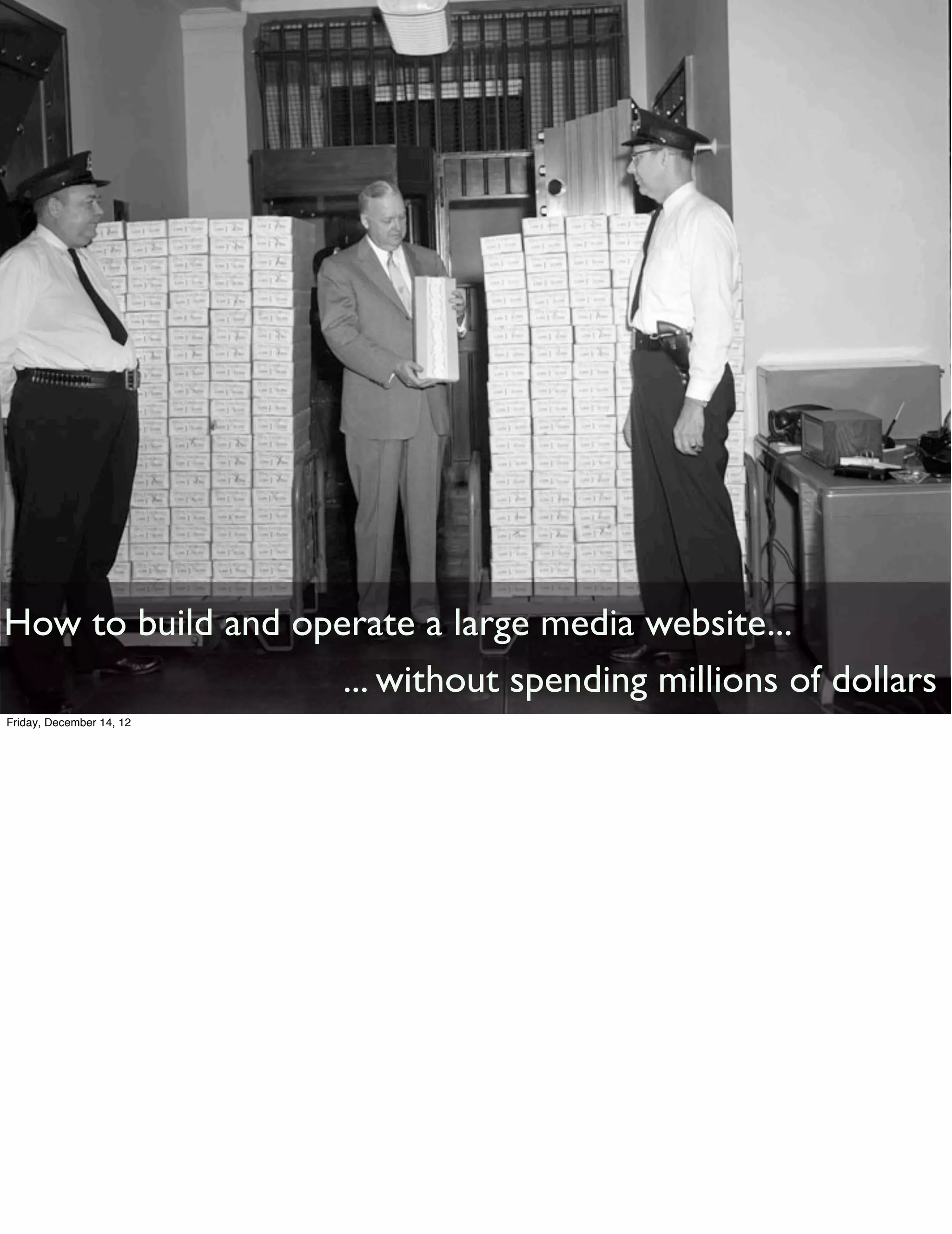 How to build and operate a large media website...
                    ... without spending millions of dollars
Friday, December 14, 12
 