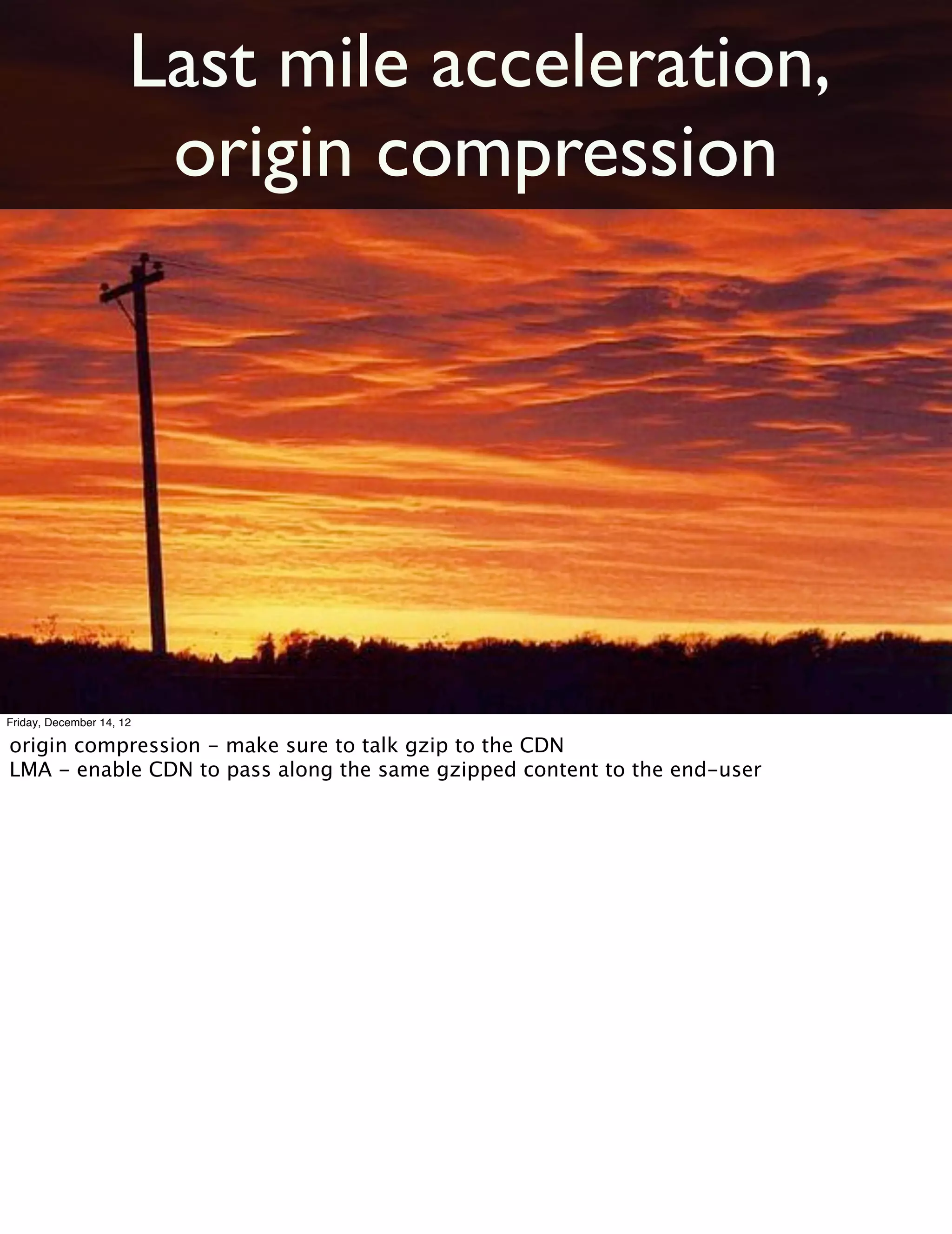 Last mile acceleration,
                       origin compression




Friday, December 14, 12

origin compression - make sure to talk gzip to the CDN
LMA - enable CDN to pass along the same gzipped content to the end-user
 