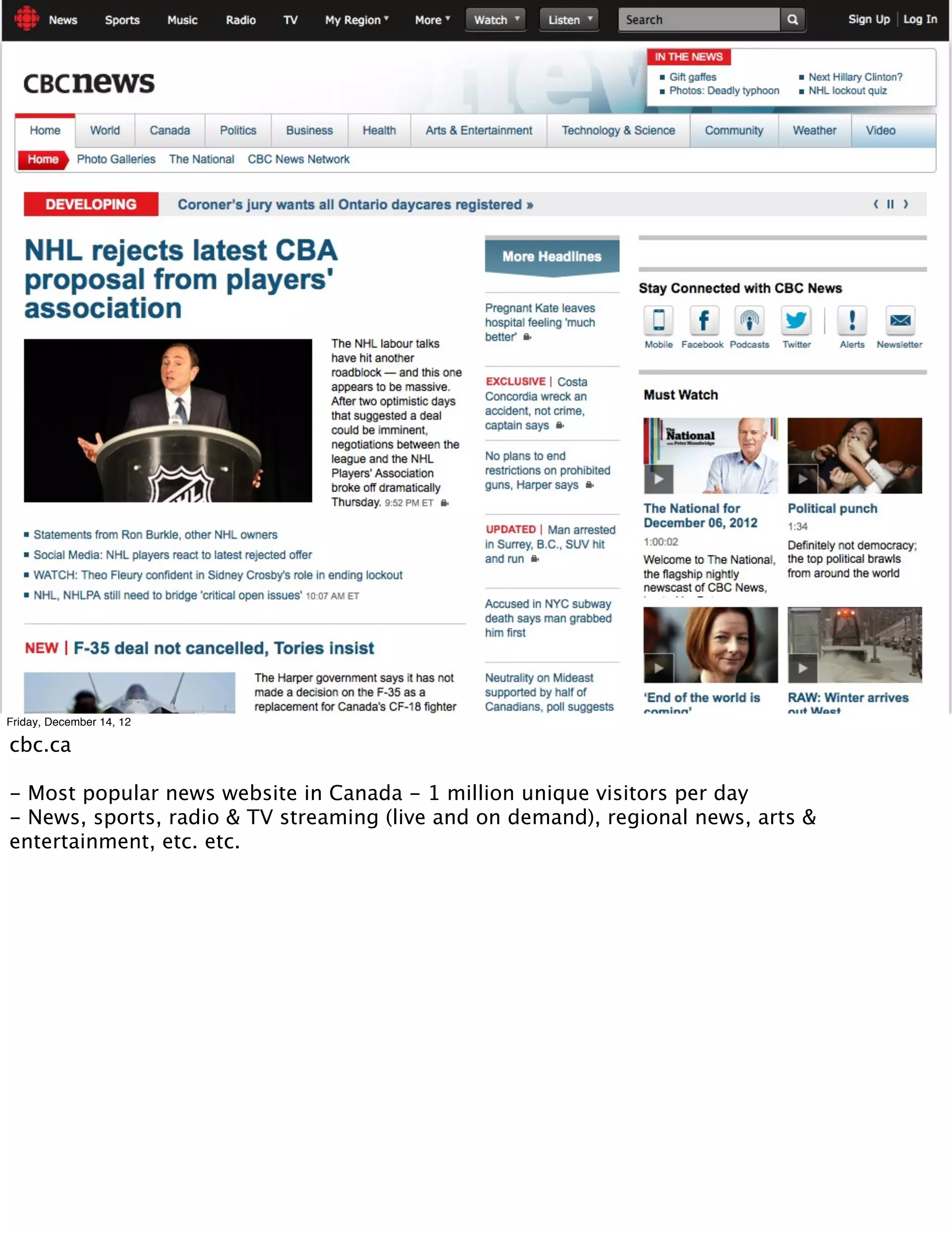 Friday, December 14, 12

cbc.ca

- Most popular news website in Canada - 1 million unique visitors per day
- News, sports, radio & TV streaming (live and on demand), regional news, arts &
entertainment, etc. etc.
 