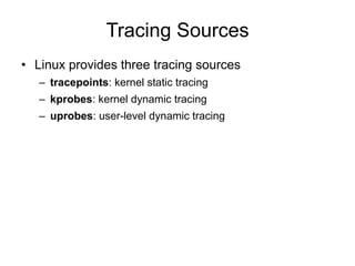 Tracing Sources
•  Linux provides three tracing sources
–  tracepoints: kernel static tracing
–  kprobes: kernel dynamic tracing
–  uprobes: user-level dynamic tracing
 
