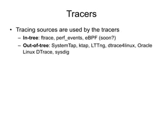 Tracers
•  Tracing sources are used by the tracers
–  In-tree: ftrace, perf_events, eBPF (soon?)
–  Out-of-tree: SystemTap, ktap, LTTng, dtrace4linux, Oracle
Linux DTrace, sysdig
 