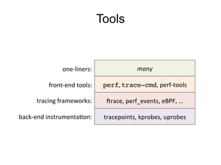 Tools
tracepoints,	
  kprobes,	
  uprobes	
  
Irace,	
  perf_events,	
  eBPF,	
  …	
  
perf,	
  trace-cmd,	
  perf-­‐tools	
  
many	
  one-­‐liners:	
  
front-­‐end	
  tools:	
  
tracing	
  frameworks:	
  
back-­‐end	
  instrumenta7on:	
  
 
