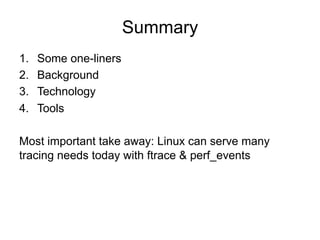 Summary
1.  Some one-liners
2.  Background
3.  Technology
4.  Tools
Most important take away: Linux can serve many
tracing needs today with ftrace & perf_events
 