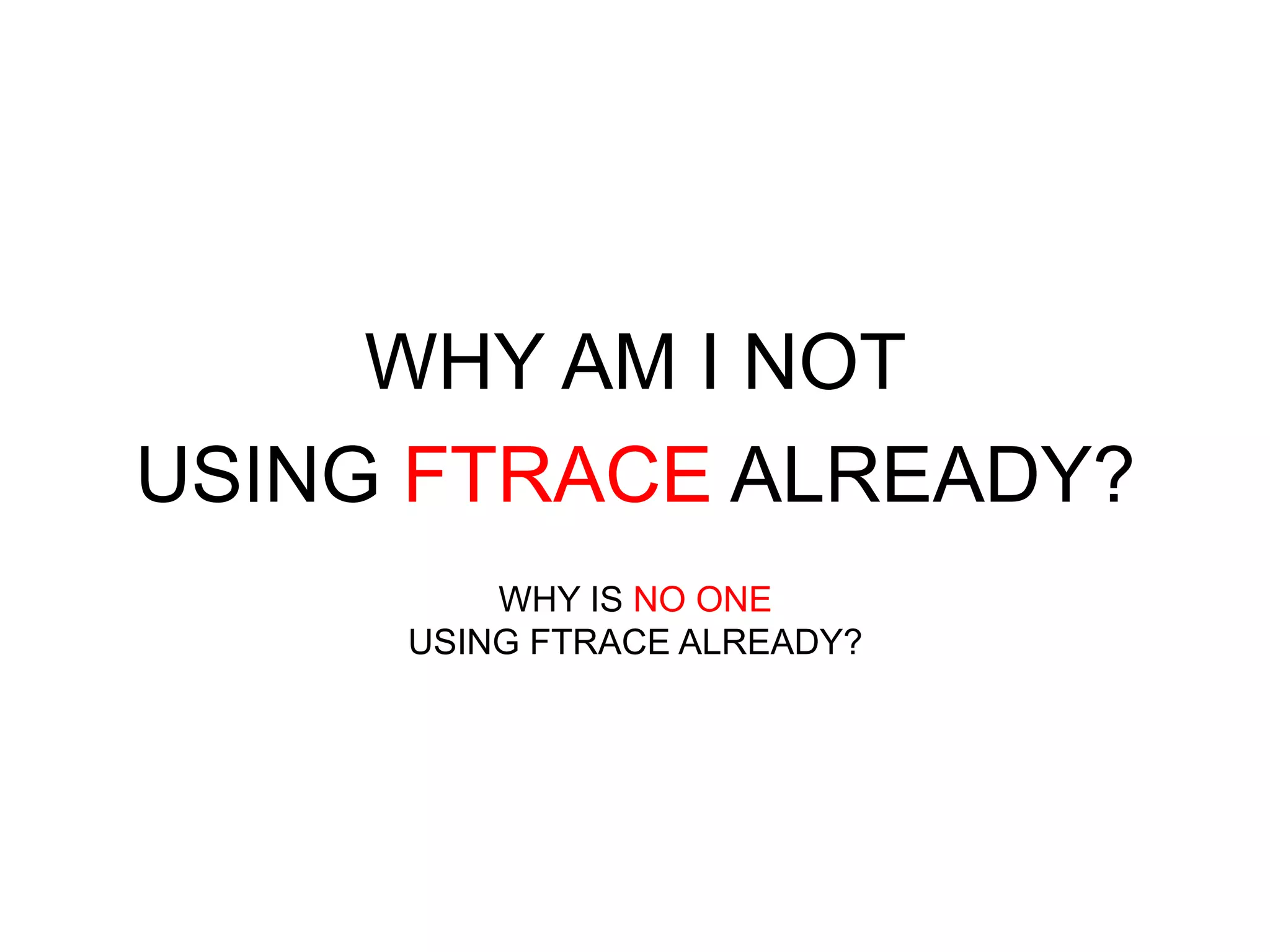 WHY AM I NOT 
USING FTRACE ALREADY? 
WHY IS NO ONE 
USING FTRACE ALREADY? 
 