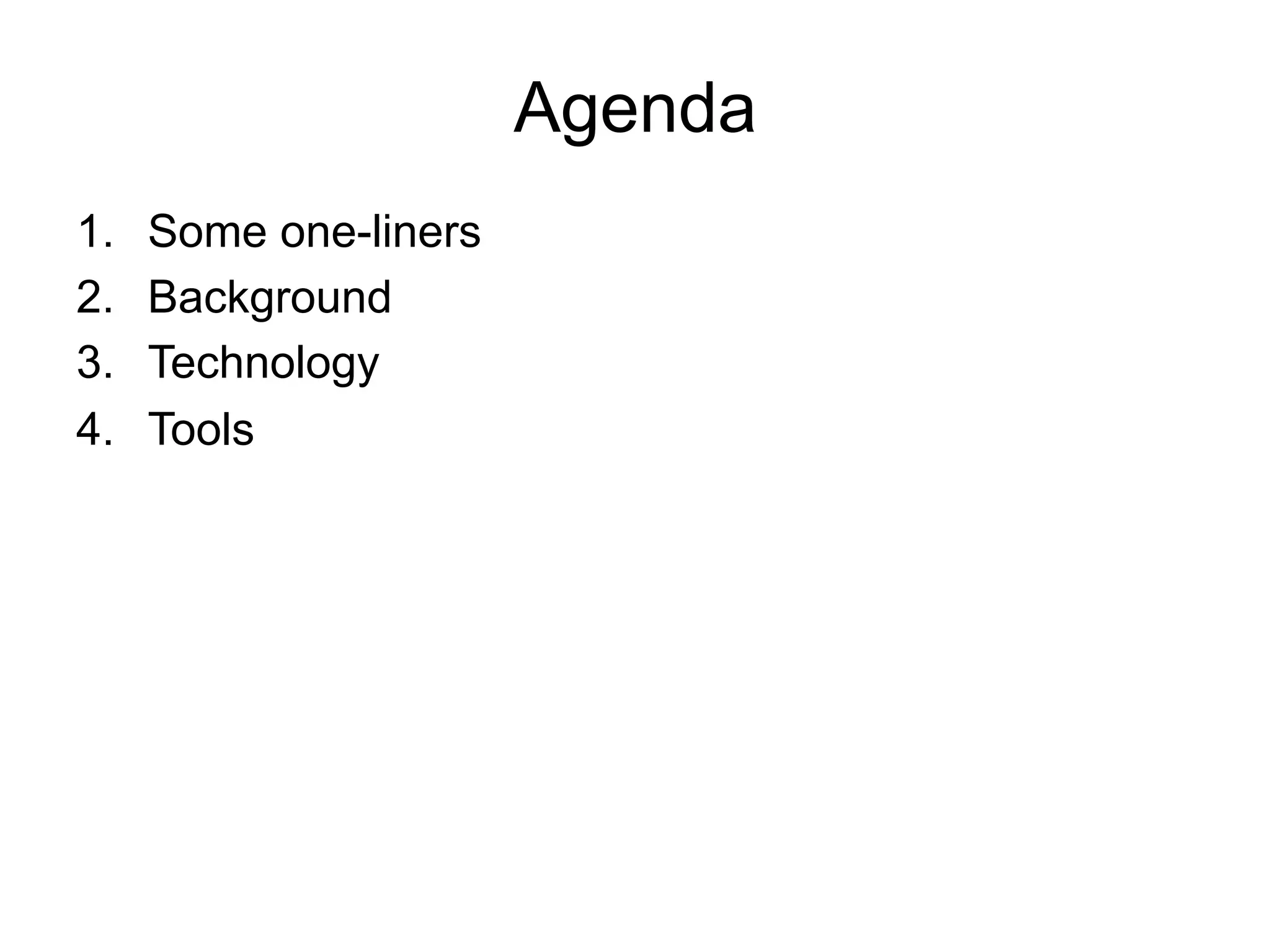Agenda 
1. Some one-liners 
2. Background 
3. Technology 
4. Tools 
 