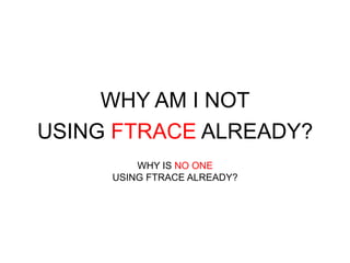 WHY AM I NOT 
USING FTRACE ALREADY? 
WHY IS NO ONE 
USING FTRACE ALREADY? 
 