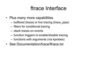ftrace Interface 
• Plus many more capabilities 
– buffered (trace) or live tracing (trace_pipe) 
– filters for conditiona...