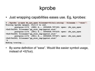 kprobe 
• Just wrapping capabilities eases use. Eg, kprobes: 
# ./kprobe 'p:open do_sys_open filename=+0(%si):string' 'fil...