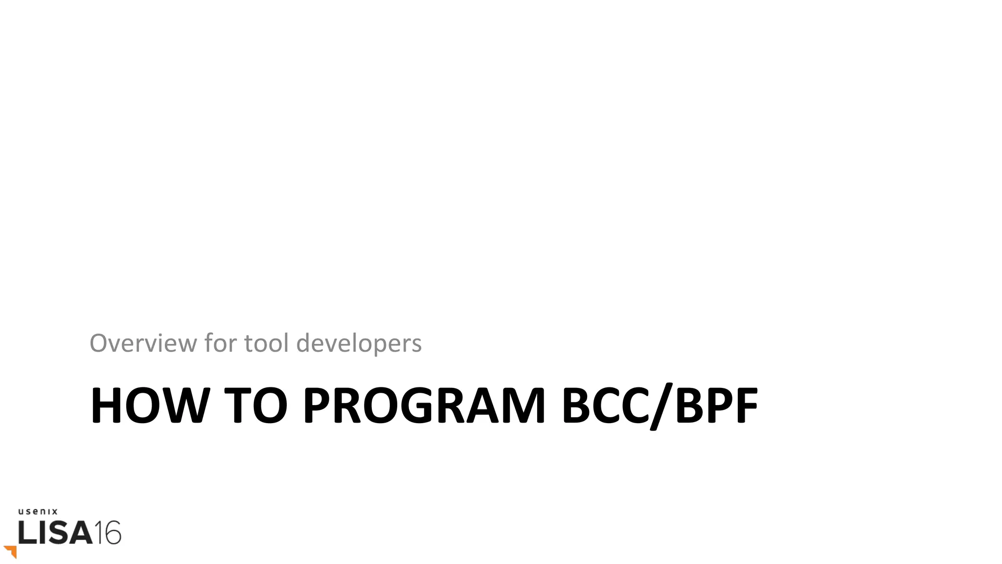 HOW	TO	PROGRAM	BCC/BPF	
Overview	for	tool	developers	
 
