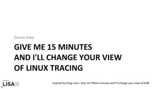 GIVE	ME	15	MINUTES	
AND	I'LL	CHANGE	YOUR	VIEW	
OF	LINUX	TRACING	
Demo	Gme	
inspired	by	Greg	Law's:	Give	me	ﬁOeen	minutes	and	I'll	change	your	view	of	GDB	
 
