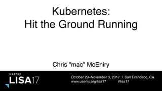 October 29–November 3, 2017 | San Francisco, CA
www.usenix.org/lisa17 #lisa17
Kubernetes:
Hit the Ground Running
Chris "mac" McEniry
 