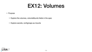 EX12: Volumes
• Purpose
• Explore the volumes, volumeMounts ﬁelds in the spec
• Explore secrets, conﬁgmaps as mounts
114
 
