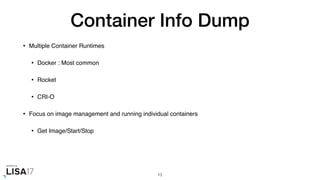 Container Info Dump
• Multiple Container Runtimes
• Docker : Most common
• Rocket
• CRI-O
• Focus on image management and running individual containers
• Get Image/Start/Stop
13
 