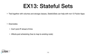 EX13: Stateful Sets
• Tied together with volumes and storage classes, StatefulSets can help with non-12 Factor Apps
• Downsides
• Can't pick IP ahead of time
• Affects pod scheduling (has to map to existing node)
130
 