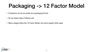 Packaging -> 12 Factor Model
• Containers can be as simple as a packaging format
• Or can follow https://12factor.net/
• Many usages follow the 12 Factor Model, but some support other apps
14
 