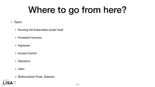 Where to go from here?
• Topics
• Running the Kubernetes cluster itself
• Persistent Volumes
• Ingresses
• Access Control
• Operators
• Helm
• Multicontainer Pods, Sidecars
141
 