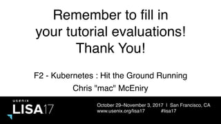 October 29–November 3, 2017 | San Francisco, CA
www.usenix.org/lisa17 #lisa17
Remember to fill in
your tutorial evaluations!
Thank You!
F2 - Kubernetes : Hit the Ground Running
Chris "mac" McEniry
 