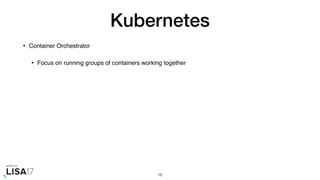 Kubernetes
• Container Orchestrator
• Focus on running groups of containers working together
16
 
