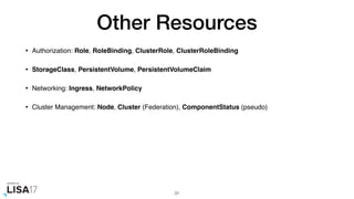 Other Resources
• Authorization: Role, RoleBinding, ClusterRole, ClusterRoleBinding
• StorageClass, PersistentVolume, PersistentVolumeClaim
• Networking: Ingress, NetworkPolicy
• Cluster Management: Node, Cluster (Federation), ComponentStatus (pseudo)
31
 