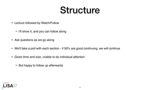 Structure
• Lecture followed by Watch/Follow
• I'll show it, and you can follow along
• Ask questions as we go along
• We'll take a poll with each section - if 50% are good continuing, we will continue
• Given time and size, unable to do individual attention
• But happy to follow up afterwards
4
 