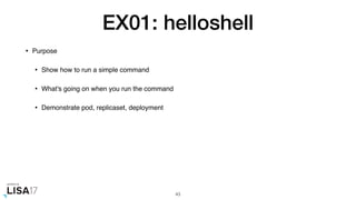 EX01: helloshell
• Purpose
• Show how to run a simple command
• What's going on when you run the command
• Demonstrate pod, replicaset, deployment
43
 