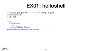 EX01: helloshell
$ kubectl get pod bb1-1176220718-z09mj -o yaml
apiVersion: v1
kind: Pod
...
spec:
containers:
...
restartPolicy: Always
47
Pod description says it's going to try to restart
 