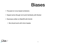 Biases
• Focused on Linux based containers
• Expect some (though not much) familiarity with Docker
• Exercises written on MacOS with /bin/sh
• But should work with minor tweaks
5
 