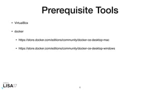 Prerequisite Tools
• VirtualBox
• docker
• https://store.docker.com/editions/community/docker-ce-desktop-mac
• https://store.docker.com/editions/community/docker-ce-desktop-windows
6
 