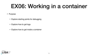 EX06: Working in a container
• Purpose
• Explore starting points for debugging
• Explore how to get logs
• Explore how to get inside a container
71
 