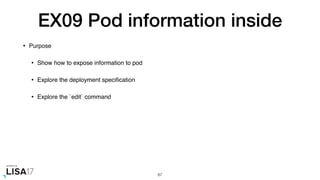 EX09 Pod information inside
• Purpose
• Show how to expose information to pod
• Explore the deployment speciﬁcation
• Explore the `edit` command
87
 