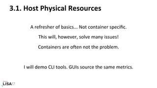 3.1.	Host	Physical	Resources	
A	refresher	of	basics...	Not	container	speciﬁc.	
This	will,	however,	solve	many	issues!		
Containers	are	oten	not	the	problem.	
	
I	will	demo	CLI	tools.	GUIs	source	the	same	metrics.	
 