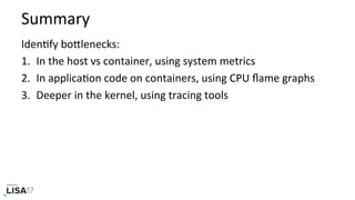 Summary	
IdenNfy	boPlenecks:	
1.  In	the	host	vs	container,	using	system	metrics	
2.  In	applicaNon	code	on	containers,	using	CPU	ﬂame	graphs	
3.  Deeper	in	the	kernel,	using	tracing	tools	
 