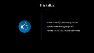 • How to identify team anti-patterns
• How to work through high toil
• How to create sustainable workloads
This talk is
 