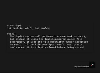 http://bit.ly/33NpWEk
# man dup2
int dup2(int oldfd, int newfd);
dup2()
The dup2() system call performs the same task as dup(),
but instead of using the lowest-numbered unused file
descriptor, it uses the file descriptor number specified
in newfd. If the file descriptor newfd was previ‐
ously open, it is silently closed before being reused.
 