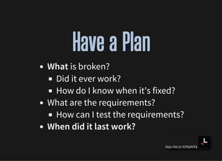 http://bit.ly/33NpWEk
Have a PlanHave a Plan
What is broken?
Did it ever work?
How do I know when it's fixed?
What are the requirements?
How can I test the requirements?
When did it last work?
 