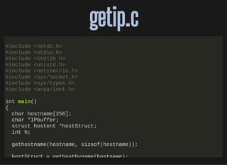 http://bit.ly/33NpWEk
getip.cgetip.c
#include <netdb.h>
#include <stdio.h>
#include <stdlib.h>
#include <unistd.h>
#include <netinet/in.h>
#include <sys/socket.h>
#include <sys/types.h>
#include <arpa/inet.h>
int main()
{
char hostname[256];
char *IPbuffer;
struct hostent *hostStruct;
int h;
gethostname(hostname, sizeof(hostname));
hostStruct = gethostbyname(hostname);
 