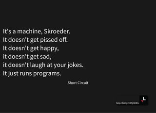 http://bit.ly/33NpWEk
It's a machine, Skroeder.
It doesn't get pissed oﬀ.
It doesn't get happy,
it doesn't get sad,
it doesn't laugh at your jokes.
It just runs programs.
Short Circuit
 