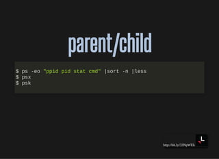 http://bit.ly/33NpWEk
parent/childparent/child
$ ps -eo "ppid pid stat cmd" |sort -n |less
$ psx
$ psk
 